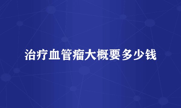 治疗血管瘤大概要多少钱