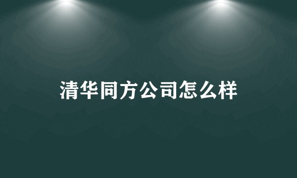 清华同方公司怎么样