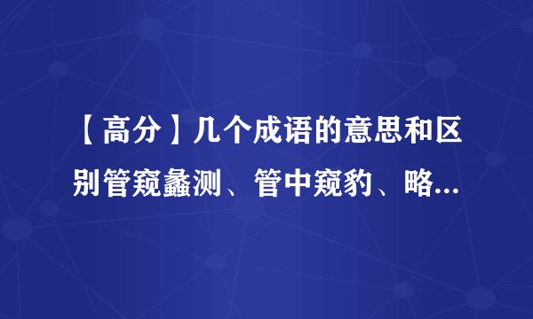 【高分】几个成语的意思和区别管窥蠡测、管中窥豹、略见一斑、可见一斑、窥豹一斑.这几个成语的意思、区别、褒贬用法!请认真解