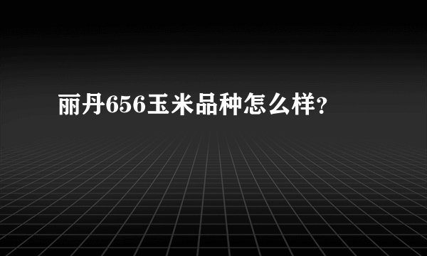 丽丹656玉米品种怎么样？