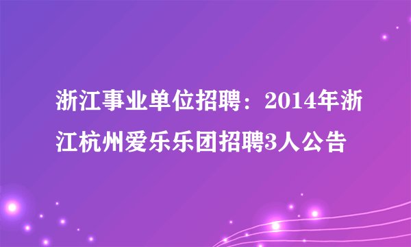 浙江事业单位招聘：2014年浙江杭州爱乐乐团招聘3人公告