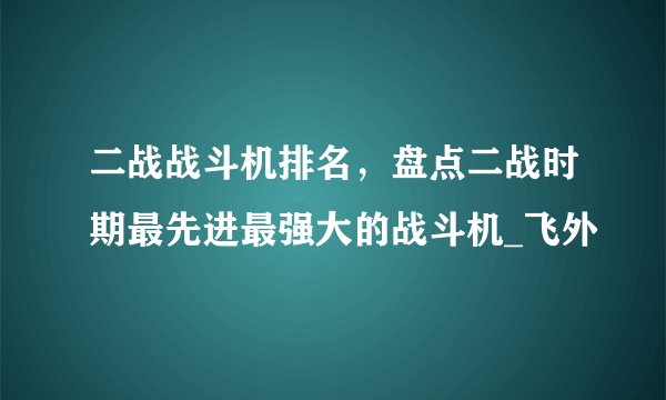二战战斗机排名，盘点二战时期最先进最强大的战斗机_飞外