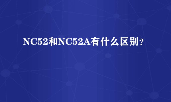 NC52和NC52A有什么区别？