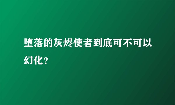 堕落的灰烬使者到底可不可以幻化？