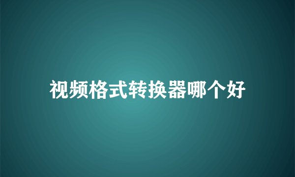 视频格式转换器哪个好