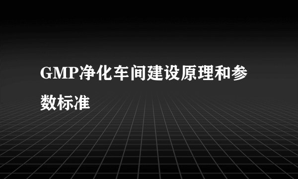 GMP净化车间建设原理和参数标准