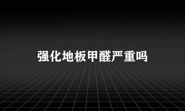 强化地板甲醛严重吗