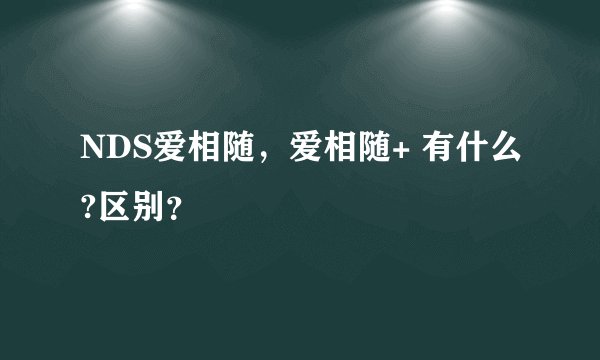 NDS爱相随，爱相随+ 有什么?区别？