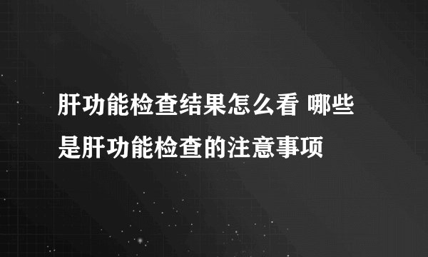 肝功能检查结果怎么看 哪些是肝功能检查的注意事项