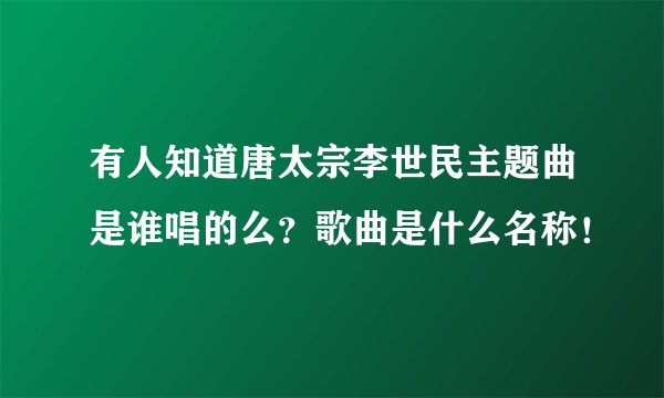 有人知道唐太宗李世民主题曲是谁唱的么?歌曲是什么名称!