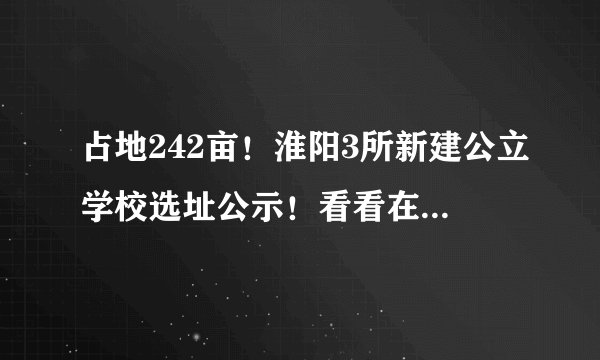 占地242亩！淮阳3所新建公立学校选址公示！看看在你家附近吗？