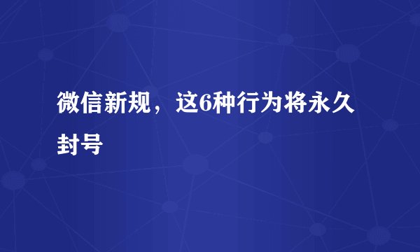 微信新规，这6种行为将永久封号