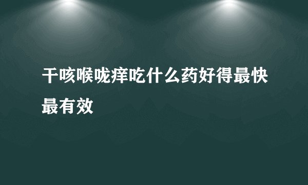 干咳喉咙痒吃什么药好得最快最有效