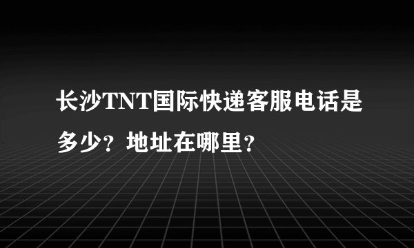 长沙TNT国际快递客服电话是多少？地址在哪里？