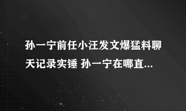 孙一宁前任小汪发文爆猛料聊天记录实锤 孙一宁在哪直播个人资料年龄多大身高