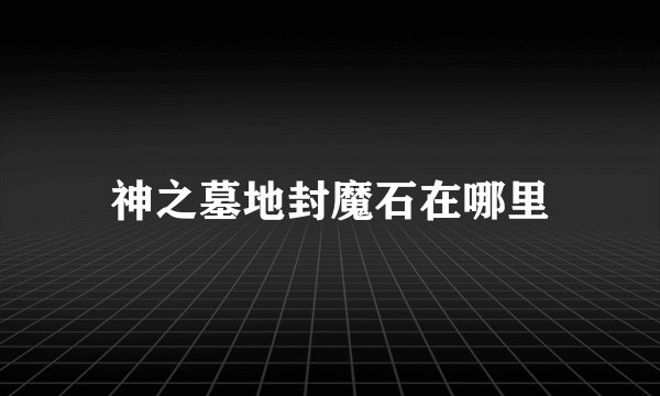 神之墓地封魔石在哪里