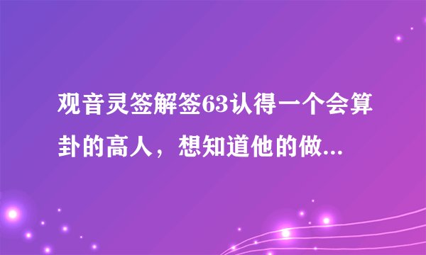 观音灵签解签63认得一个会算卦的高人，想知道他的做法是否会对我有很大的帮助？我工作阻力和父病能否减轻