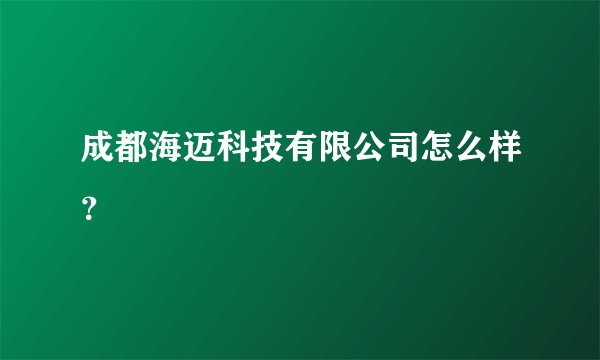 成都海迈科技有限公司怎么样？