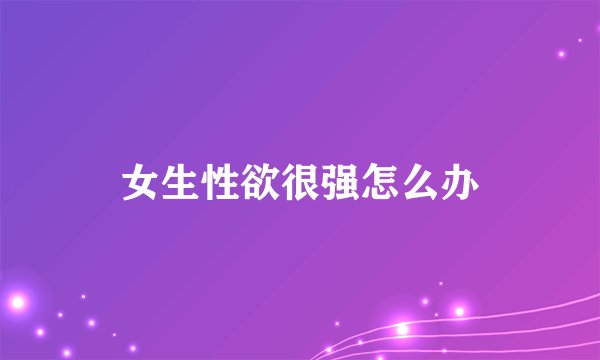 女生性欲很强怎么办
