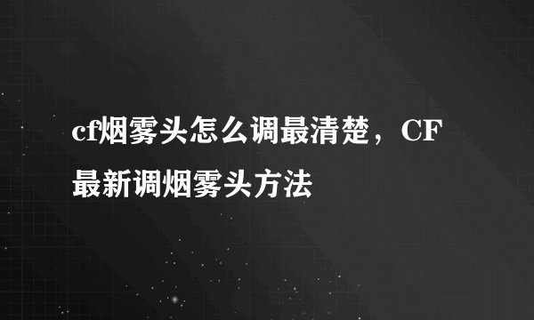 cf烟雾头怎么调最清楚，CF最新调烟雾头方法