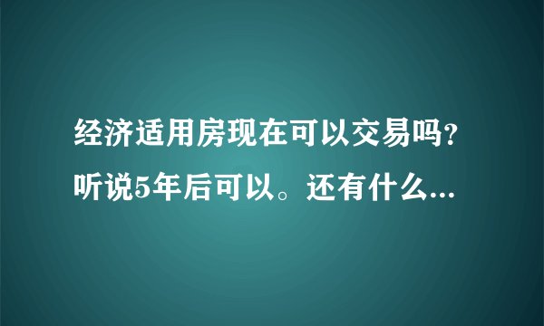 经济适用房现在可以交易吗？听说5年后可以。还有什么规定吗？