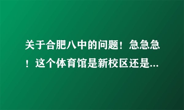 关于合肥八中的问题！急急急！这个体育馆是新校区还是老校区！！