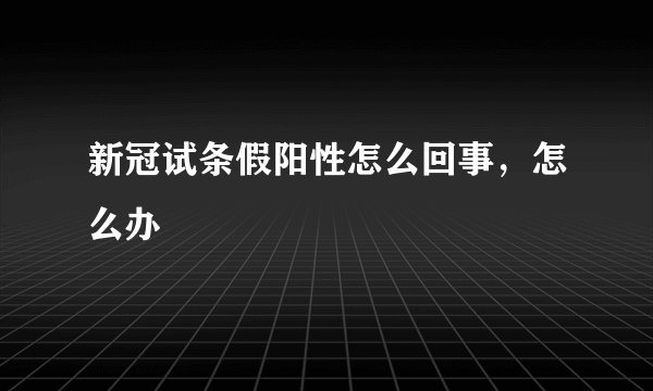 新冠试条假阳性怎么回事，怎么办