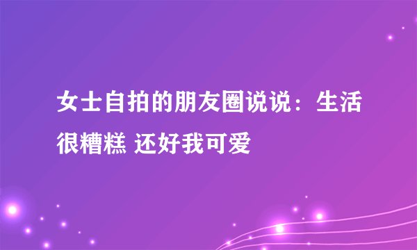 女士自拍的朋友圈说说：生活很糟糕 还好我可爱