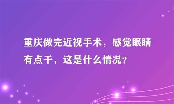 重庆做完近视手术，感觉眼睛有点干，这是什么情况？