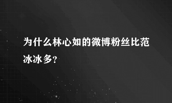为什么林心如的微博粉丝比范冰冰多？