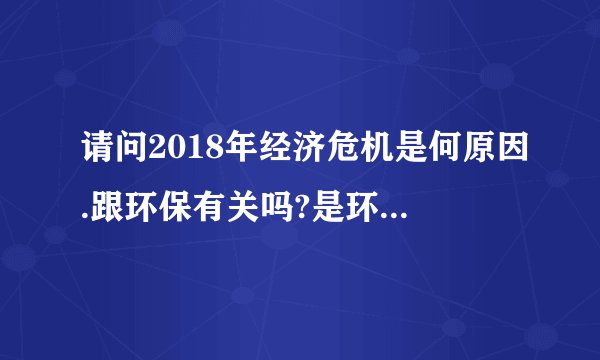 请问2018年经济危机是何原因.跟环保有关吗?是环保引起的吗？