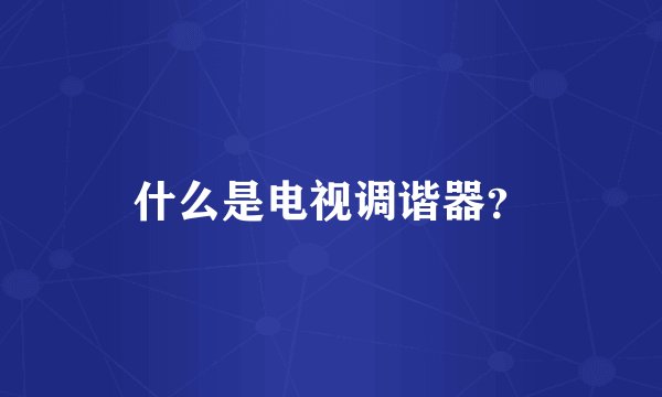 什么是电视调谐器？
