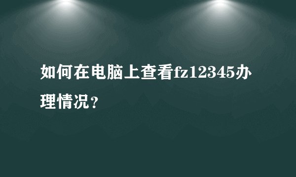 如何在电脑上查看fz12345办理情况？
