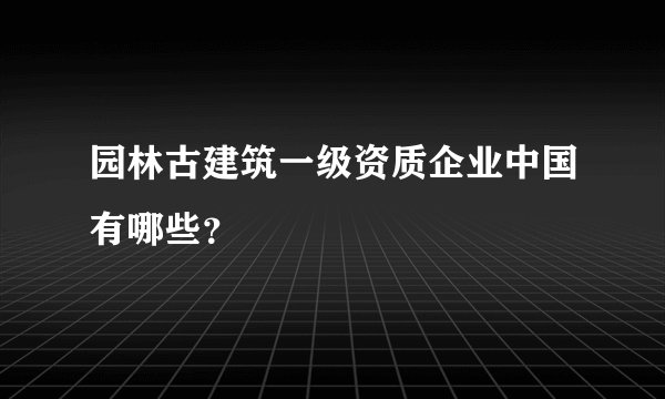 园林古建筑一级资质企业中国有哪些？