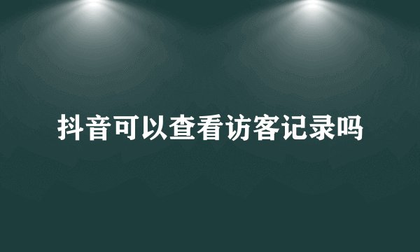 抖音可以查看访客记录吗
