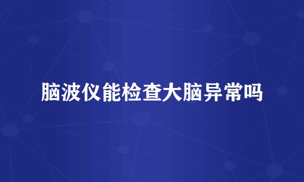 脑波仪能检查大脑异常吗