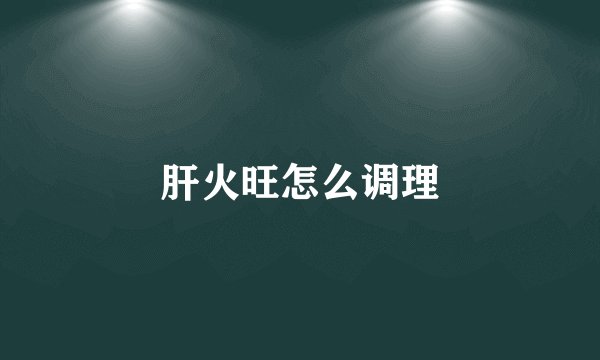 肝火旺怎么调理