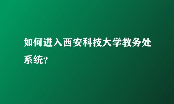 如何进入西安科技大学教务处系统？
