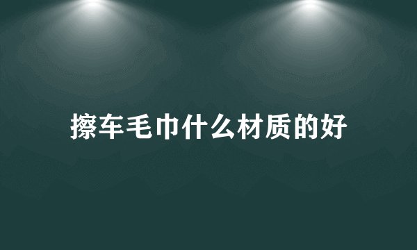 擦车毛巾什么材质的好