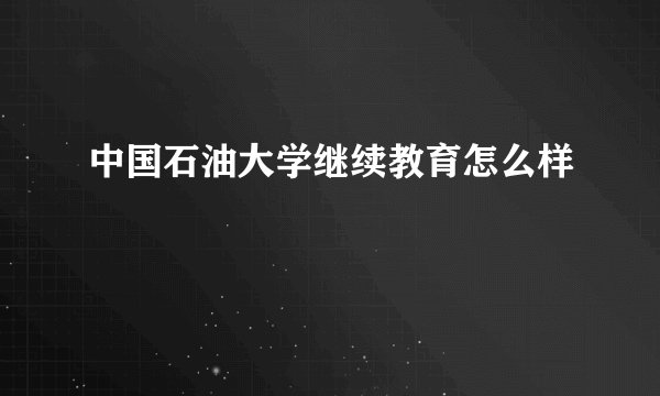 中国石油大学继续教育怎么样