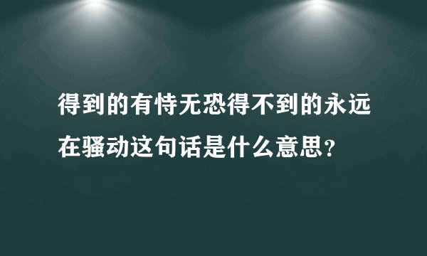 得到的有恃无恐得不到的永远在骚动这句话是什么意思？