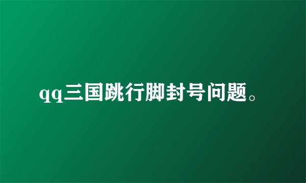 qq三国跳行脚封号问题。