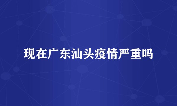 现在广东汕头疫情严重吗
