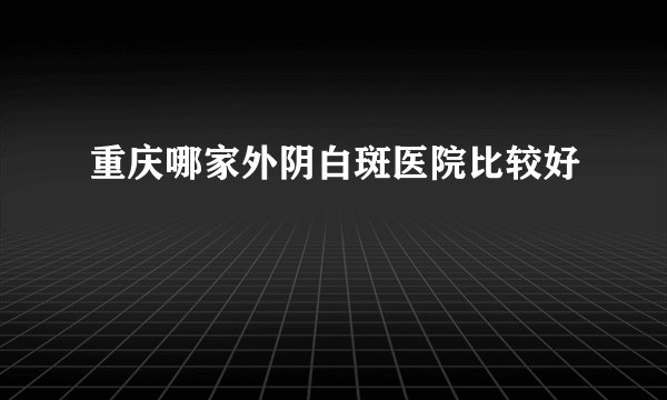 重庆哪家外阴白斑医院比较好
