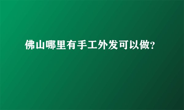 佛山哪里有手工外发可以做？