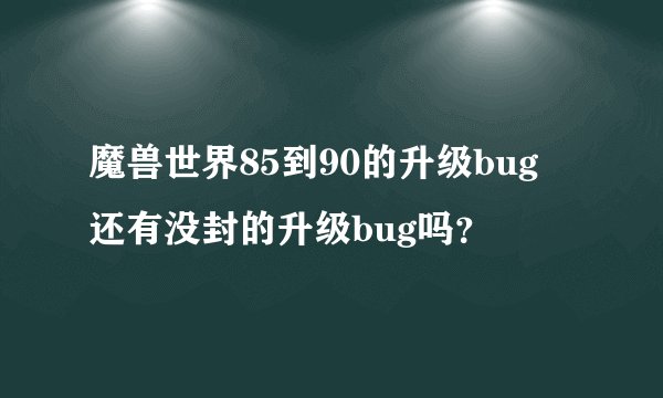 魔兽世界85到90的升级bug 还有没封的升级bug吗？
