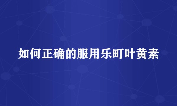 如何正确的服用乐町叶黄素