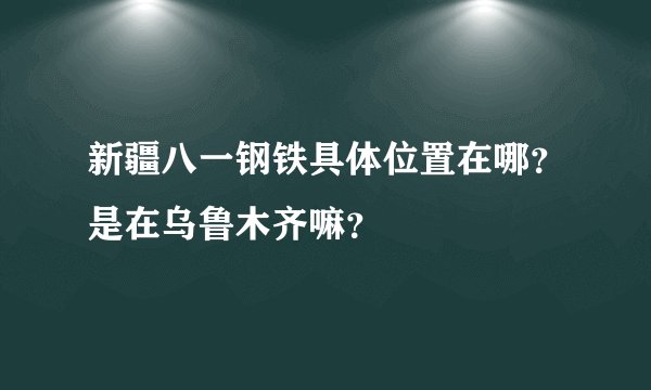 新疆八一钢铁具体位置在哪？是在乌鲁木齐嘛？
