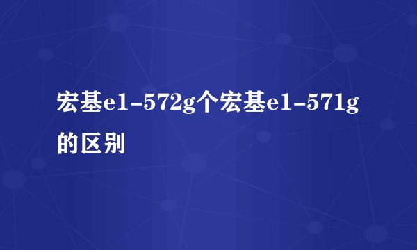 宏基e1-572g个宏基e1-571g的区别