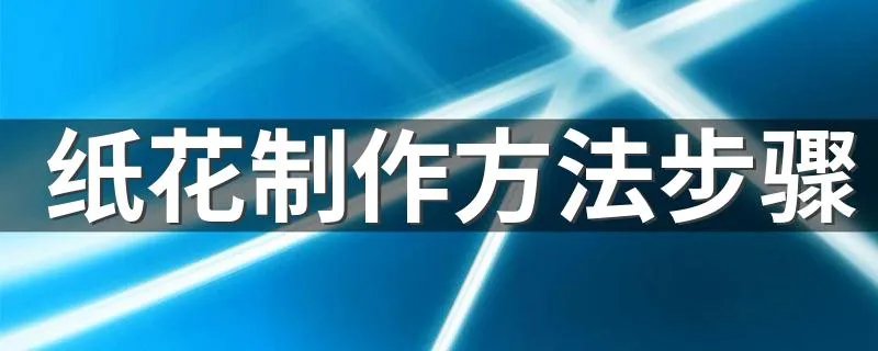 纸花制作方法步骤 纸花的制作办法